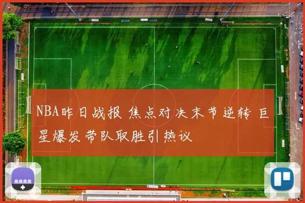 NBA昨日战报 焦点对决末节逆转 巨星爆发带队取胜引热议