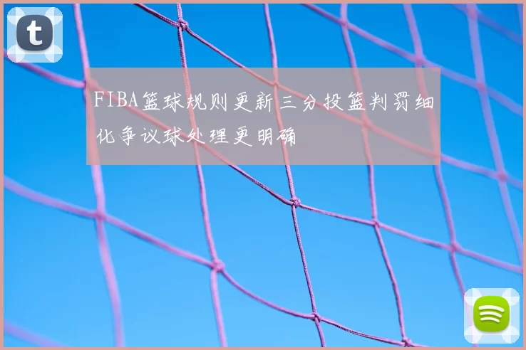 FIBA篮球规则更新三分投篮判罚细化争议球处理更明确
