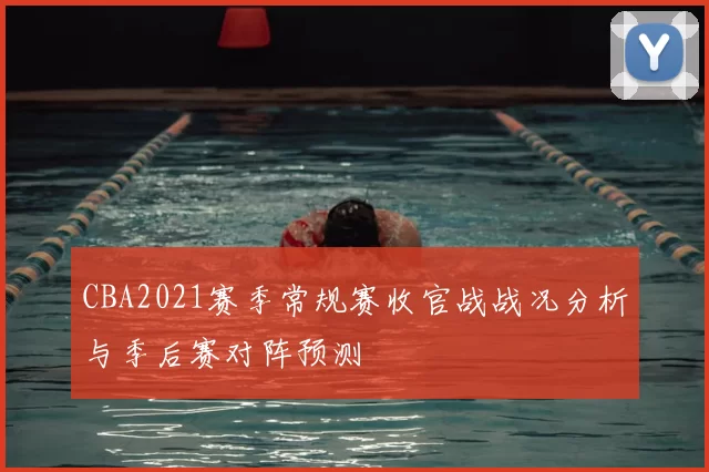 CBA2021赛季常规赛收官战战况分析与季后赛对阵预测