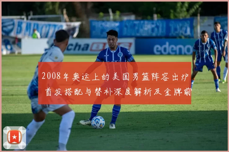 2008年奥运上的美国男篮阵容出炉 首发搭配与替补深度解析及金牌前景