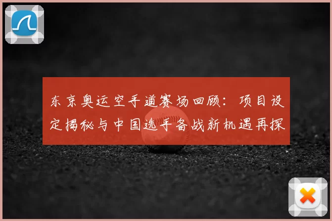 东京奥运空手道赛场回顾：项目设定揭秘与中国选手备战新机遇再探