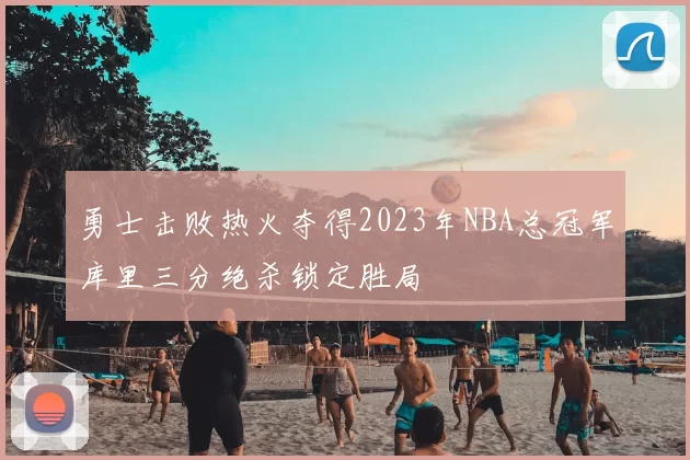 勇士击败热火夺得2023年NBA总冠军库里三分绝杀锁定胜局