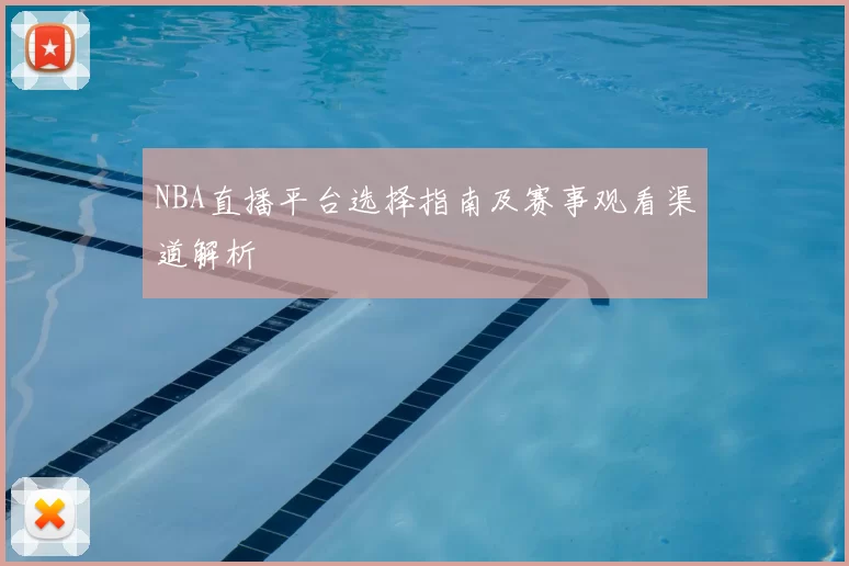 NBA直播平台选择指南及赛事观看渠道解析