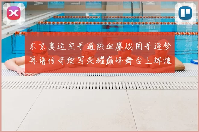 东京奥运空手道热血鏖战国手逐梦再谱传奇续写荣耀巅峰舞台上辉煌