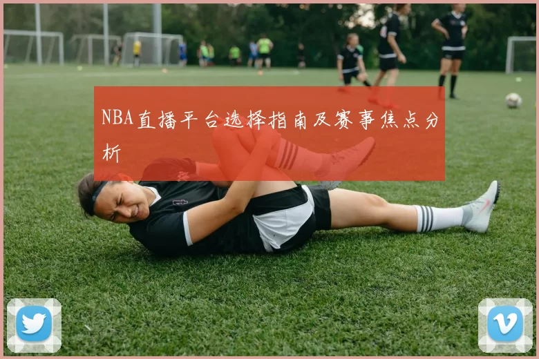 NBA直播平台选择指南及赛事焦点分析