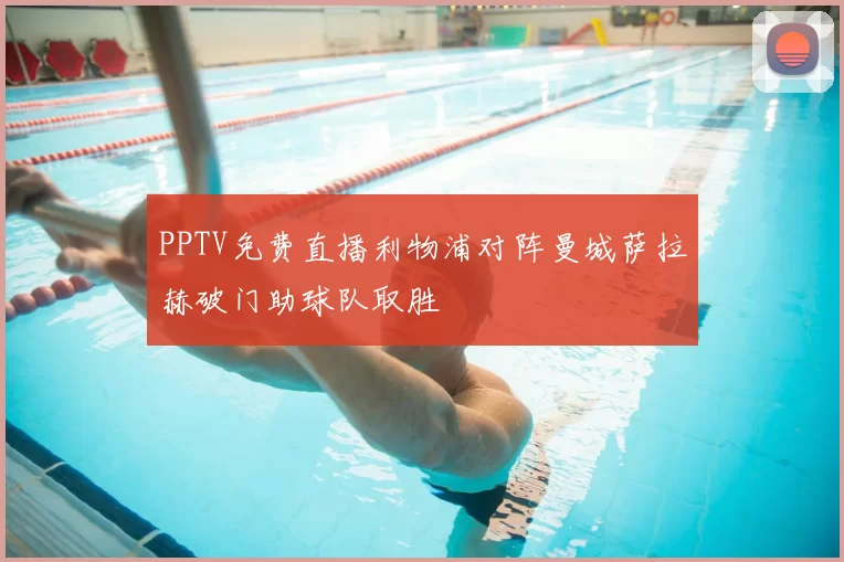 PPTV免费直播利物浦对阵曼城萨拉赫破门助球队取胜