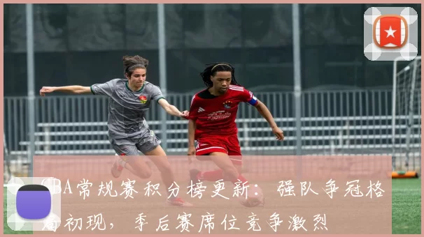 CBA常规赛积分榜更新：强队争冠格局初现，季后赛席位竞争激烈