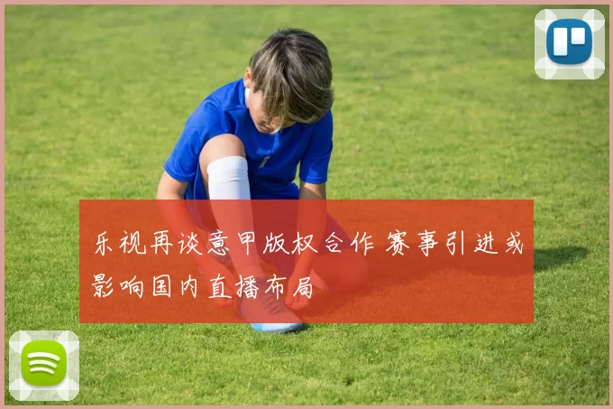 乐视再谈意甲版权合作 赛事引进或影响国内直播布局