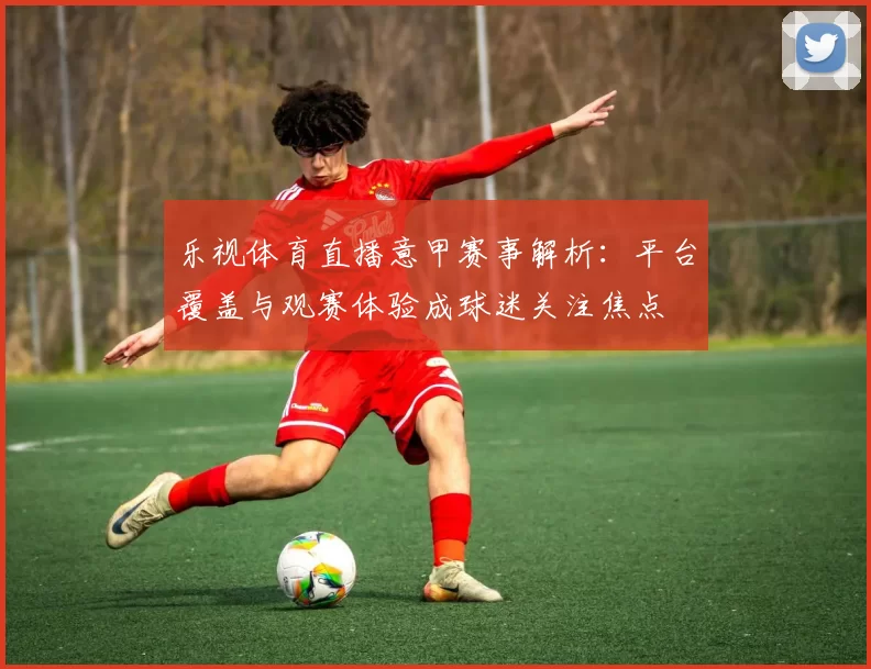 乐视体育直播意甲赛事解析：平台覆盖与观赛体验成球迷关注焦点