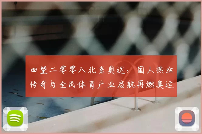 回望二零零八北京奥运，国人热血传奇与全民体育产业启航再燃奥运梦想