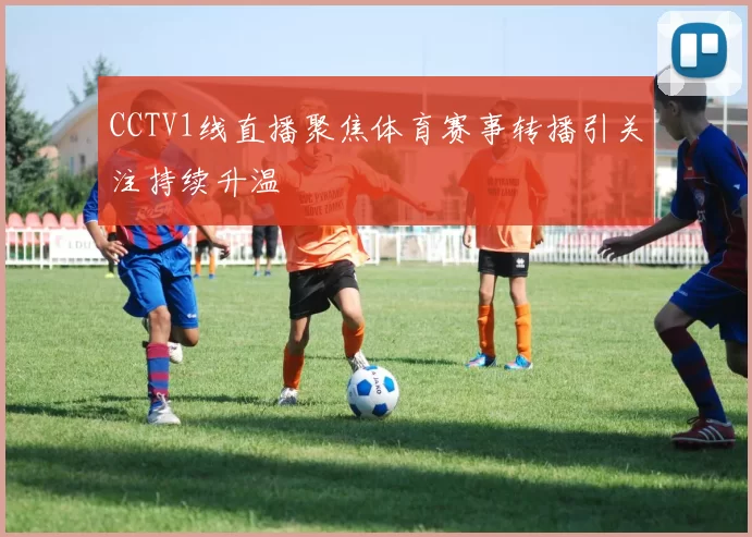 CCTV1线直播聚焦体育赛事转播引关注持续升温