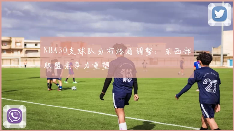 NBA30支球队分布格局调整，东西部联盟竞争力重塑