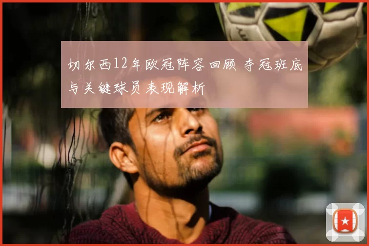 切尔西12年欧冠阵容回顾 夺冠班底与关键球员表现解析