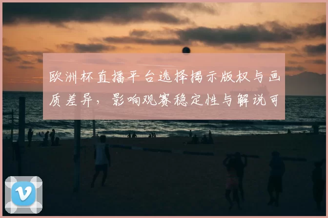 欧洲杯直播平台选择揭示版权与画质差异，影响观赛稳定性与解说可用性