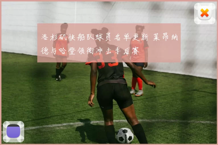 洛杉矶快船队球员名单更新 莱昂纳德与哈登领衔冲击季后赛