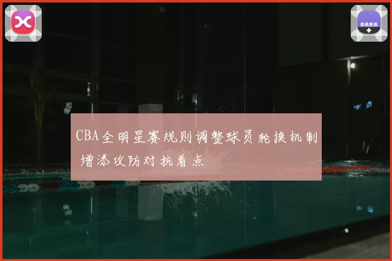 CBA全明星赛规则调整球员轮换机制 增添攻防对抗看点