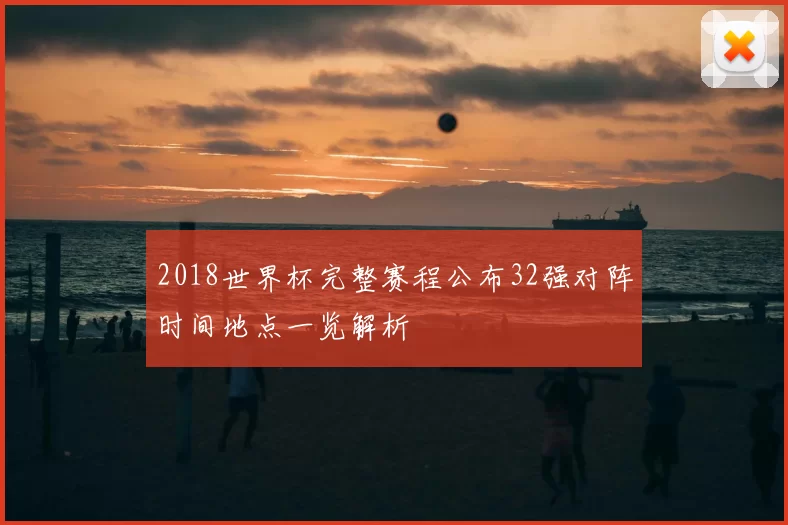2018世界杯完整赛程公布32强对阵时间地点一览解析