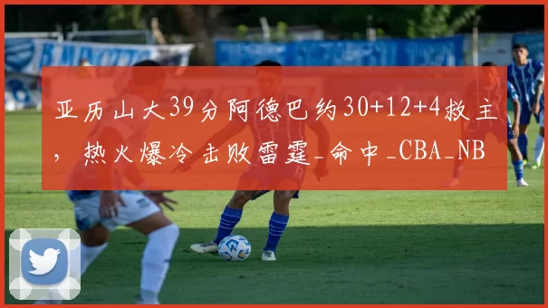 亚历山大39分阿德巴约30+12+4救主,热火爆冷击败雷霆_命中_CBA_NBA