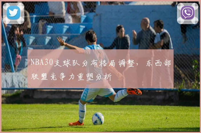 NBA30支球队分布格局调整，东西部联盟竞争力重塑分析
