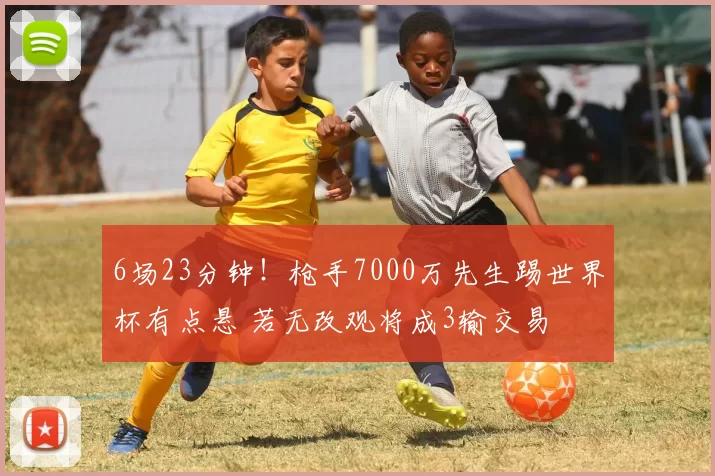 6场23分钟！枪手7000万先生踢世界杯有点悬 若无改观将成3输交易