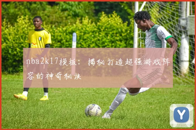 nba2k17模板：揭秘打造超强游戏阵容的神奇秘诀