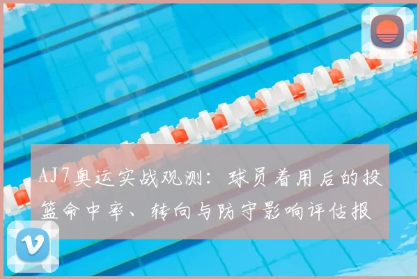 AJ7奥运实战观测：球员着用后的投篮命中率、转向与防守影响评估报告