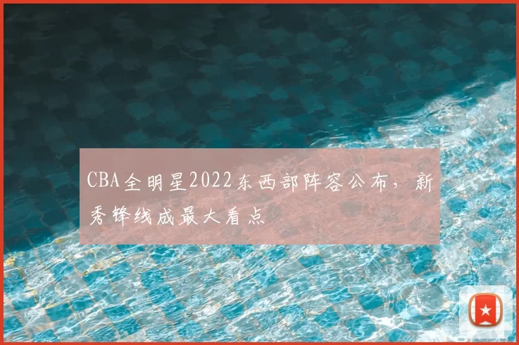 CBA全明星2022东西部阵容公布，新秀锋线成最大看点