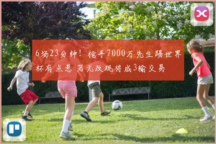 6场23分钟！枪手7000万先生踢世界杯有点悬 若无改观将成3输交易