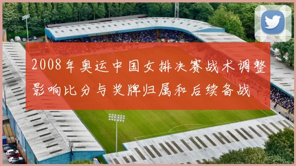 2008年奥运中国女排决赛战术调整影响比分与奖牌归属和后续备战