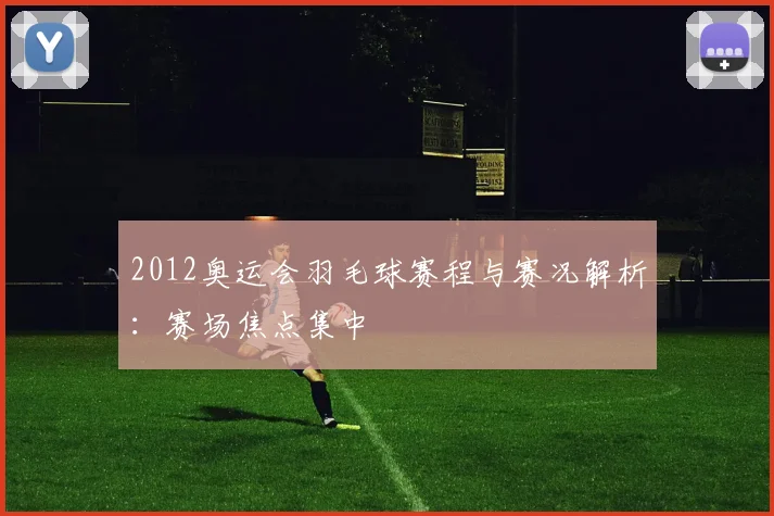 2012奥运会羽毛球赛程与赛况解析:赛场焦点集中