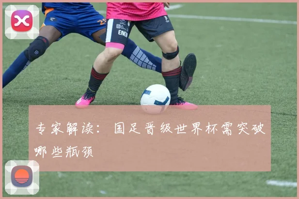 专家解读：国足晋级世界杯需突破哪些瓶颈