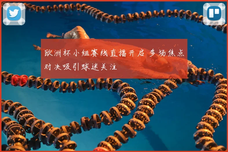 欧洲杯小组赛线直播开启 多场焦点对决吸引球迷关注