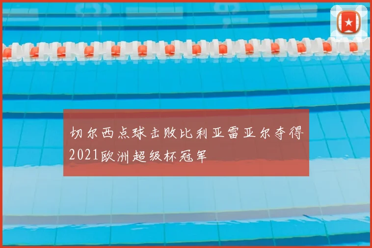 切尔西点球击败比利亚雷亚尔夺得2021欧洲超级杯冠军