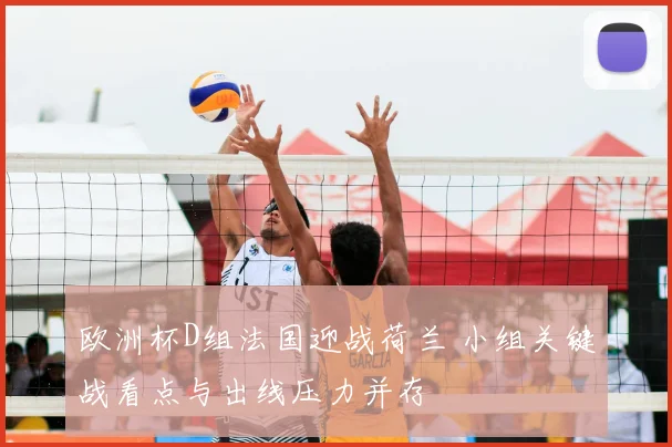 欧洲杯D组法国迎战荷兰 小组关键战看点与出线压力并存