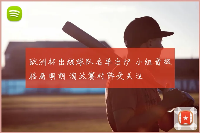 欧洲杯出线球队名单出炉 小组晋级格局明朗 淘汰赛对阵受关注