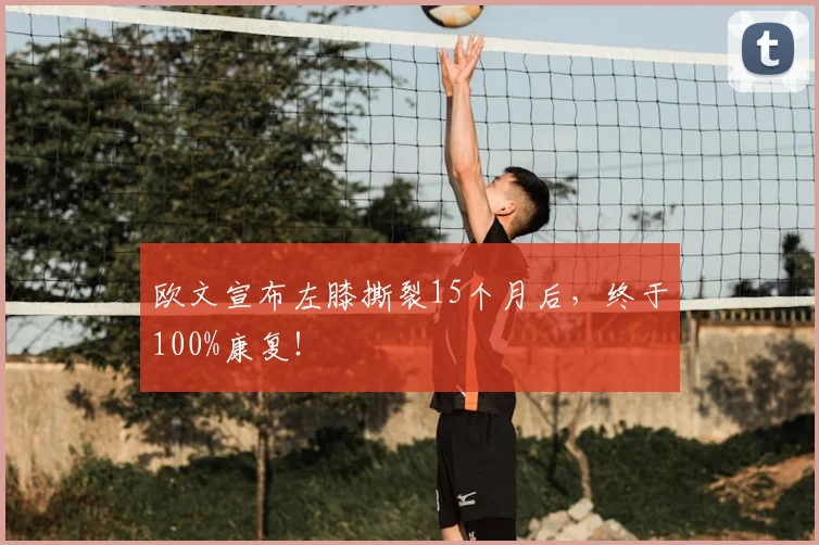 欧文宣布左膝撕裂15个月后，终于100%康复！