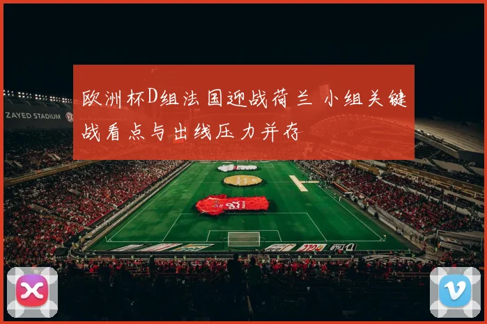 欧洲杯D组法国迎战荷兰 小组关键战看点与出线压力并存