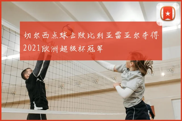切尔西点球击败比利亚雷亚尔夺得2021欧洲超级杯冠军