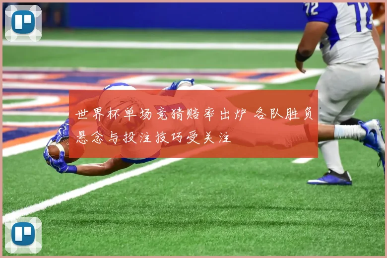 世界杯单场竞猜赔率出炉 各队胜负悬念与投注技巧受关注