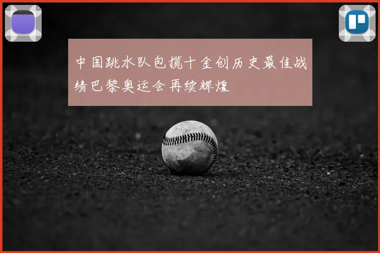 中国跳水队包揽十金创历史最佳战绩巴黎奥运会再续辉煌