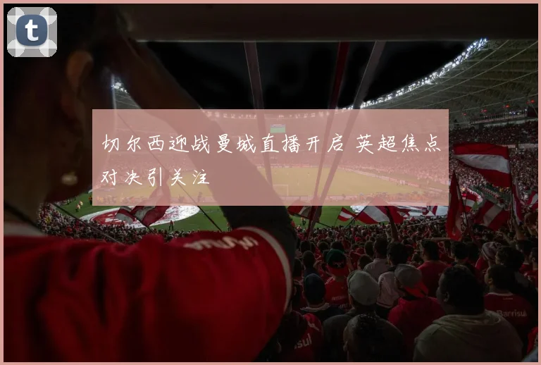 切尔西迎战曼城直播开启 英超焦点对决引关注