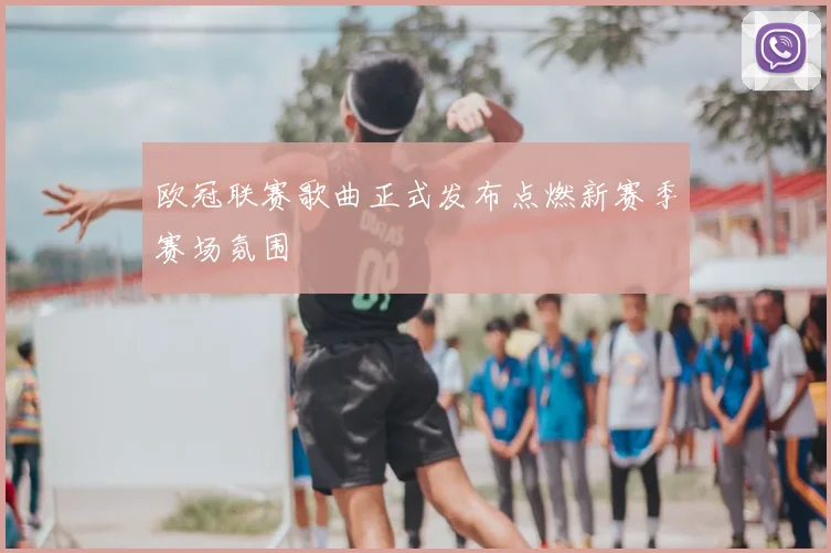 欧冠联赛歌曲正式发布点燃新赛季赛场氛围