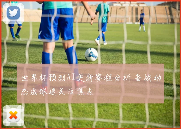 世界杯预测AI更新赛程分析 备战动态成球迷关注焦点